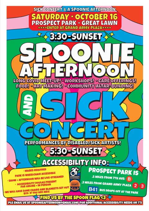 ID :
Brightly colored poster with bubbly green, pink, red, orange.
Text says :
"Saturday October 16 at Prospect Park
3:30-Sunset
Spoonie Afternoon : Long covid meetup ! Workshops! Care offerings! Food! Art making! Community altar building!
And Sick Concert : Performances by disabled/sick artists! 5:30-sunset
Accessibility Info :
Masks required
Show   Afternoon will be live-streamed
Accessibility doulas present for online and in person
we will have chairs and blankets set out, byo if you are able
Please Email us at spoonieafternoon@gmail.com for additional accessibility needs or questions”