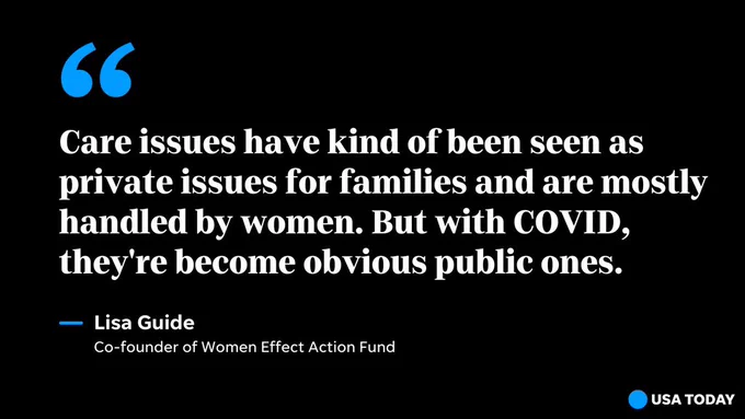 "Care issues have kind of been seen as private issues for families and are mostly handled by women. But with COVID, they're become obvious public ones." - Lisa Guide, co-founder of Women Effect Action Fund