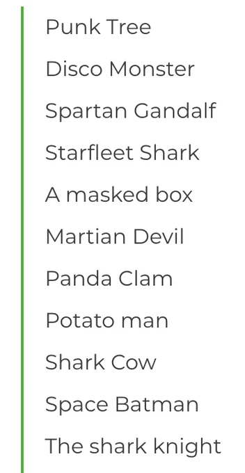 Punk Tree
Disco Monster
Spartan Gandalf
Starfleet Shark
A masked box
Martian Devil
Panda Clam
Potato man
Shark Cow
Space Batman
The shark knight