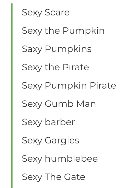 Sexy Scare
Sexy the Pumpkin
Saxy Pumpkins
Sexy the Pirate
Sexy Pumpkin Pirate
Sexy Gumb Man
Sexy barber
Sexy Gargles
Sexy humblebee
Sexy The Gate