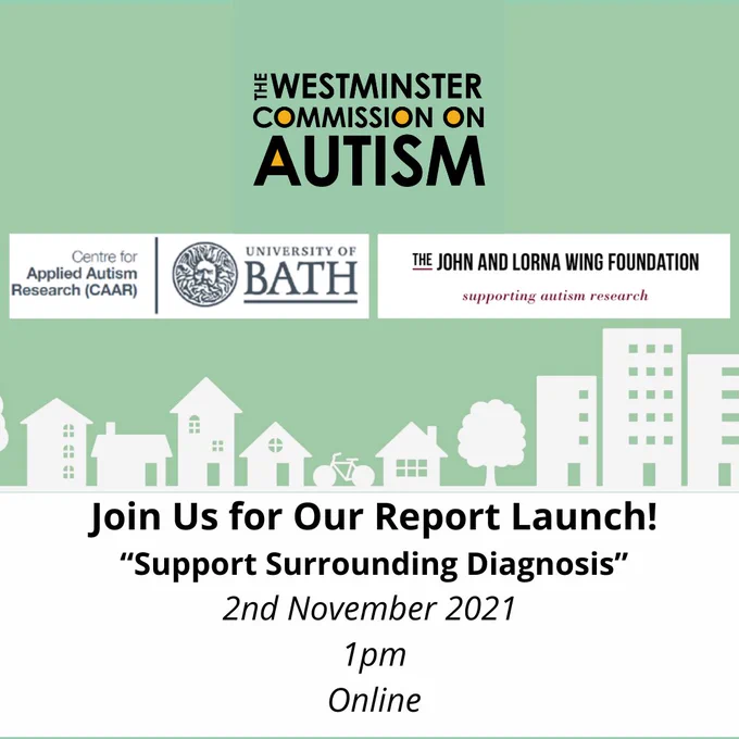 A square graphic with a green background.

It features the logos of the Westminster Commission on Autism, the Centre for Applied Autism Research at the University of Bath and the John and Lorna Wing Foundation.

It depicts a series of houses, trees and a bike in the middle.

The text reads "join us for our report launch! 'Support Surrounding Diagnosis', 2nd November 2021, 1pm, online" - on a white background
