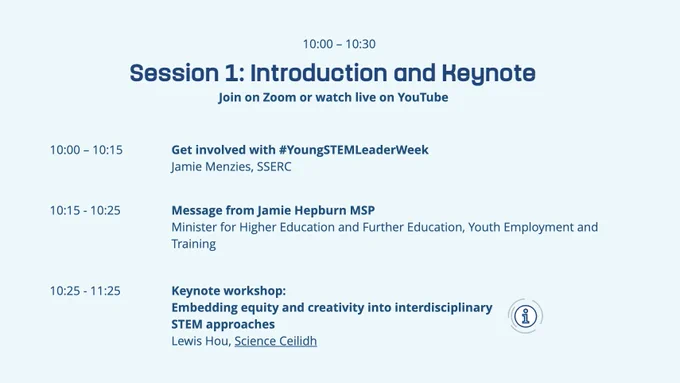 10.00 - 10.30 Introduction and Keynote

10 - Get Involved with #YoungSTEMLeaderWeek

10.15 Message from Jamie Hepburn MSP

10.25 Keynote workshop: Embedding equity and creativity into interdisciplinary STEM approaches