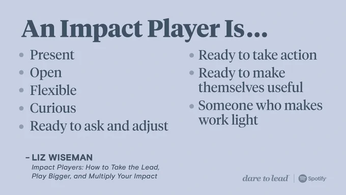 According to Liz Wiseman and her book Impact Players, an impact player is someone who is present, open, flexible, curious, ready to ask and adjust, ready to take action, ready to make themselves useful, and someone who makes work light.