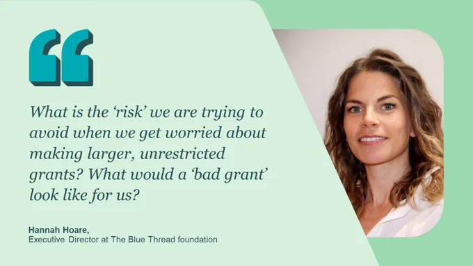 Quote - what is the risk we are trying to avoid when we get worried about making larger, unrestricted grants? What would a 'bad grant' look like for us'? Picture of: Hannah Hoare, Executive Director at the blue thread foundation. 