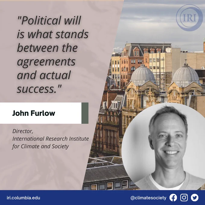 The diagonally bisected background of the image contains a photo of Glasgow on the right and a swirling pattern on the left. There is a photo of the interview subject, John Furlow, in the bottom corner, and a quote from the story appears on the top right, reading “Political will is what stands between the agreements and actual success.” Under the quote is a white tag with the text “John Furlow” and his title, “Director, International Research Institute for Climate and Society,” below that. The blue band at the bottom identifies the website iri.columbia.edu and @climatesociety social handles.