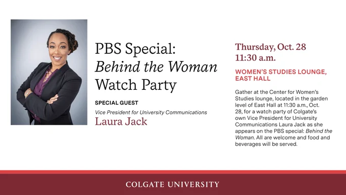 Image: Laura Jack

PBS Special: Behind the Woman Watch Party with special guest Vice President for University Communications Laura Jack 

Thursday, Oct. 28 11:30 a.m.
Women's Studies Lounge, East Hall

Gather at the Center for Women's Studies lounge, located in the garden level of East Hall at 11:30 a.m., Oct. 28, for a watch party of Colgate's own Vice President for University Communications Laura Jack as she appears on the PBS special: Behind the Woman. All are welcome and food and beverages will be served.