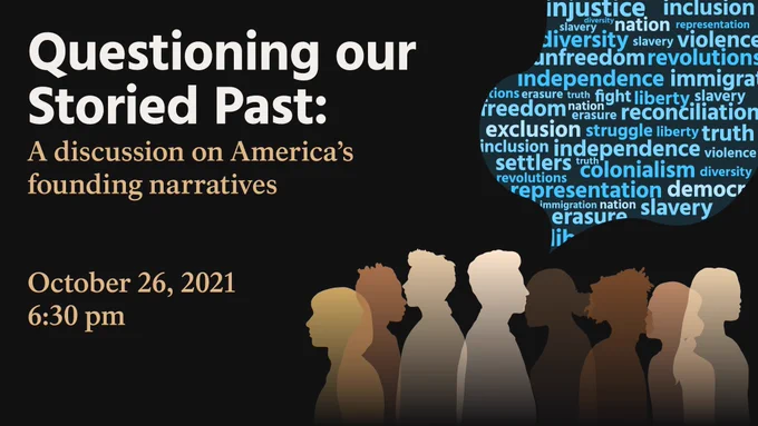 A black background graphic with the following text on the left side: Questioning our storied past: A discussion on America's founding narratives. October 26, 2021, 6:30 pm.

On the right side is a word bubble with various words like injustice, inclusion, colonialism, and freedom in it written in shades of blue or white text. Below that are the silhouettes of eight people in different skin tones and genders, facing to the left or right. 