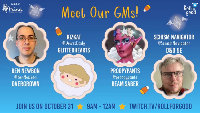 An image shows four headshots in cloud outlines on a blue gradient background. The image is titled "Meet our GMs!" with logos saying "in aid of Mind, for better mental health" and "Roll For Good". 

The four headshots are labelled from left to right: 
1. Ben Newbon, @BenNewbon, Overgrown
2. KizKat, @DelvesDaily, Glitterhearts
3. Proopypants, @proopypants, Beam Saber
4. Schism Navigator, @SchismNavigator, D&D5E

With a tag line Join Us on October 31, 9am - 12am, twitch.tv/RollForGood. The image has icons of candy corn and ghostly floating polyhedral dice scattered around the image. 