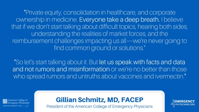 Quote from Gillian Schmitz: "Private equity, consolidation in healthcare, and corporate ownership in medicine. Everyone take a deep breath. I believe that if we don’t start talking about difficult topics, hearing both sides, understanding the realities of market forces, and the reimbursement challenges impacting us all—we’re never going to find common ground or solutions. So let’s start talking about it. But let us speak with facts and data and not rumors and misinformation or we’re no better than those who spread rumors and untruths about vaccines and ivermectin."