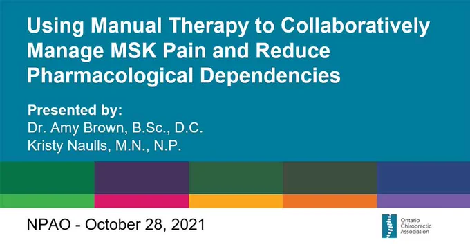 Using Manual Therapy to Collaboratively Manage MSK Pain and Reduce Pharmacological Dependencies. Presented by Dr. Amy Brown, B.Sc., D.C. 
and Kristy Naulls, M.N., N.P. for NPAO on October 28, 2021.
