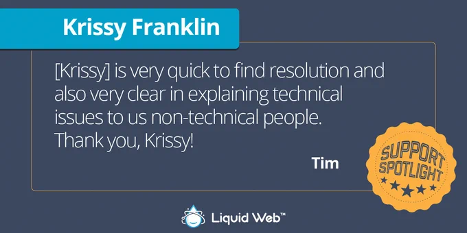 Dark blue background with yellow Support Spotlight emblem. Liquid Web logo bottom center. Customer Tim quote: Krissy is very quick to find resolution and also very clear in explaining technical issues to us non-technical people. Thank you, Krissy!