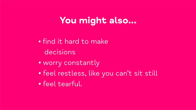 You might also finding it hard to make decisions, worry constantly, feel restless, like you can't sit still, feel tearful.