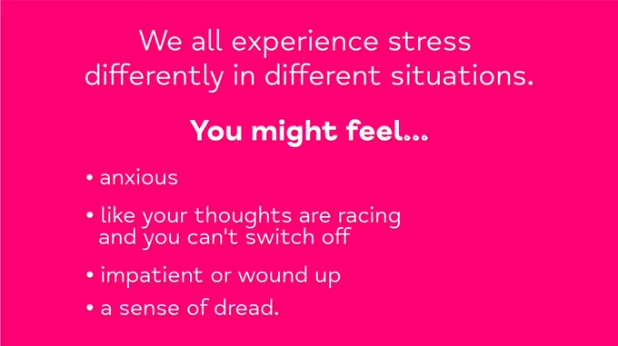 We all experience stress differently in different situations. You might feel anxious, like your thoughts are racing and you can't switch off, impatient or wound up, a sense of dread.