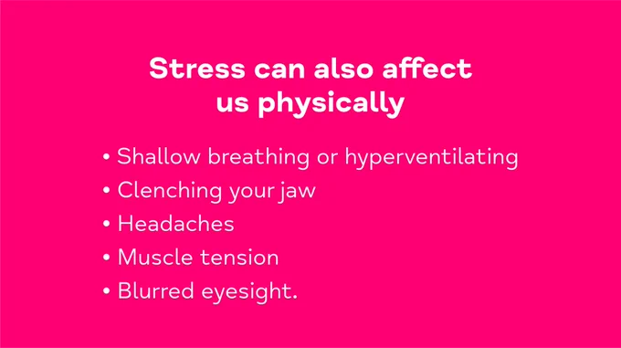 Stress can also affect us physically. Shallow breathing or hyperventilating, clenching your jaw, headaches, muscle tension, blurred eyesight.