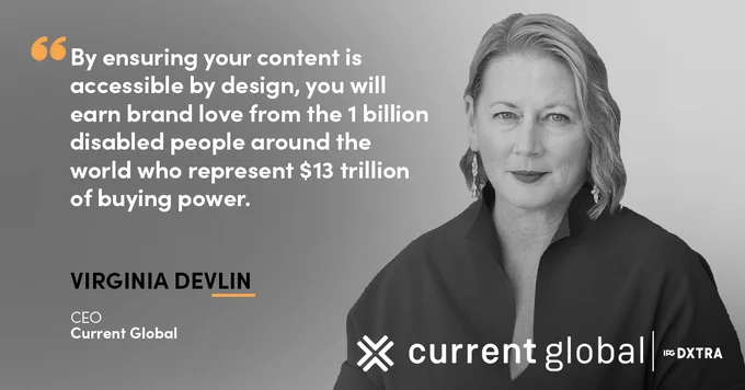 A black and white photo of Virginia Devlin, CEO of Current Global. To the left of her, text reads "by ensuring your content is accessible by design, you will earn brand love from the 1 billion disabled people around the world who represent $13 trillion of buying power." The Current Global and IPG DXTRA logos are at the bottom. 
