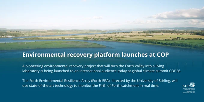 Environmental recovery platform launches at COP

A pioneering environmental recovery project that will turn the Forth Valley into a living laboratory is being launched to an international audience today at global climate summit COP26.

The Forth Environmental Resilience Array (Forth-ERA), directed by the University of Stirling, will use state-of-the-art technology to monitor the Firth of Forth catchment in real time.