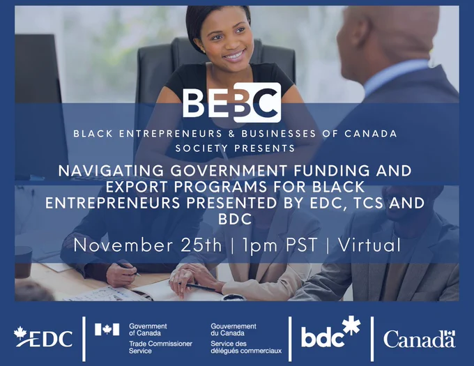 We are excited announce our upcoming Town Hall November 25th.

Join us for an important 1 on 1 with EDC, BDC and The Trade Commissioner: Pathways to Government Funding and Programs for Black Entrepreneurs

Do you do business online or are thinking of launching online? If you sell anything online to US or other places outside Canada, that makes you an exporter which means Export Development Corporation - EDC has funding and other resources to support your business.

For all Black entrepreneurs, BDC the governments bank has a specific mandate to support and fund our businesses. You will hear more about how you can access that funding.

REGISTER HERE TO LEARN MORE: forms.office.com/r/ZrDCS9DiV7