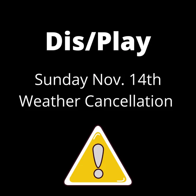  A graphic with a black background and bold white text reading "Dis/Play Sunday Nov. 14th Weather Cancellation" above a triangle alert graphic with an exclamation mark in the middle.