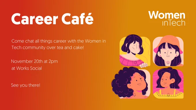 An orange graphic with the title Career Café. It says "Come chat all things career with the Women in Tech community over tea and cake! November 20th at 2pm at Works Social. See you there!" It also has the Women in Tech logo and a doodle of four women chatting.