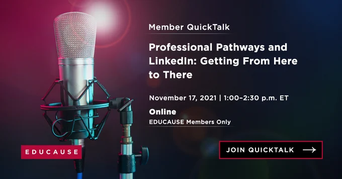 Microphone on stand with lens flare on dark background.
TEXT: Member QuickTalk
Professional Pathways and LinkedIn: Getting From Here to There
November 17, 2021, 1:00-2:30 p.m. ET
Online
EDUCAUSE Members Only
Join QuickTalk