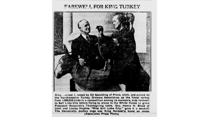 King Norbest I, raised by Ed Spaulding of Provo Utah, won as the finest turkey from 1,000,000 birds. Photo of Gov. Henry H. Blood of Utah and Loiuse Hughes, "Miss Salt Lake City," give Norbest a sendoff to the White House for President and First Lady Eleanor's dinner. The Democratic donkey cage was Kin Norbest's home en route. (Associated Press Photo)