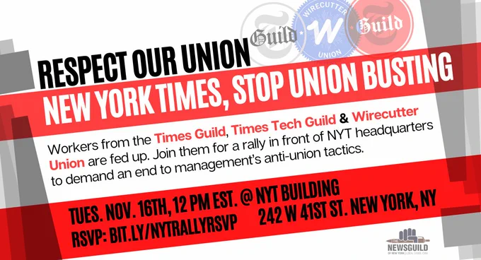 RESPECT OUR UNION: New York Times, stop union busting. Workers from the Times Guild, Times Tech Guild, & Wirecutter Union are fed up. Join them for a rally in front of NYT Headquarters to demand an end to management's anti-union tactics. Tues. Nov. 16th, 12pm EST @ NYT Building (242 W 41st St. New York, NY). RSVP: bit.ly/NYTRallyRSVP