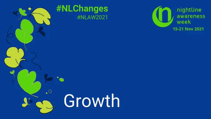 ID: A dark blue graphic features a flurry of leaves in a shades of green down the side. The Nightline Awareness Week logo - a crescent moon with a letter n sitting inside it - is at the top corner of the graphic in green. Text reads “nightline awareness week 15-21 Nov 2021”. The hashtags #NLChanges and #NLAW2021 sit at the top. Large text at the bottom reads “Growth”.