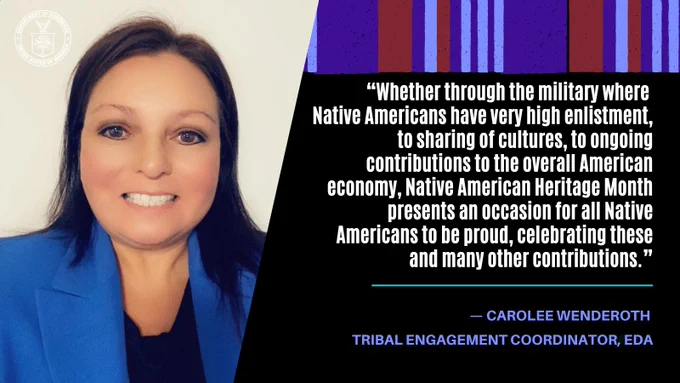 “Whether through the military where 
Native Americans have very high enlistment, to sharing of cultures, to ongoing contributions to the overall American economy, Native American Heritage Month presents an occasion for all Native Americans to be proud, celebrating these and many other contributions.” - Carolee Wenderoth