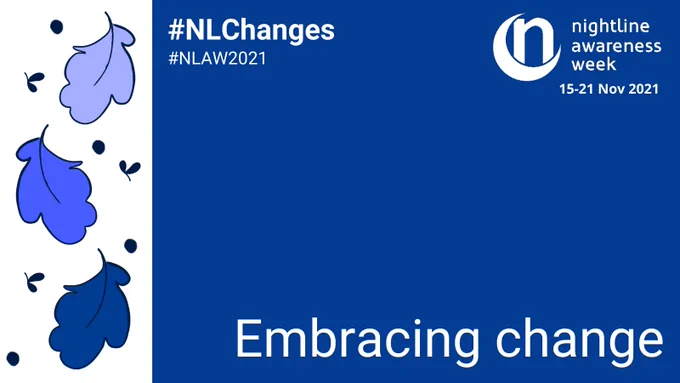A dark blue graphic with a white strip featuring three leaves falling, changing from pale lilac through royal blue to dark blue. The Nightline Awareness Week logo - a crescent moon with a letter n sitting inside it - is at the top corner of the graphic in white. Text reads “nightline awareness week 15-21 Nov 2021”.  The hashtags #NLChanges and #NLAW2021 sit at the top. Large text at the bottom reads “Embracing change”. 