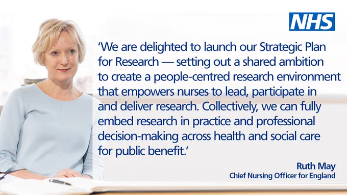 Our Chief Nurse Ruth May says: We are delighted to launch our Strategic Plan  for Research — setting out a shared ambition to create a people-centred research environment that empowers nurses to lead, participate in and deliver research. Collectively, we can fully embed research in practice and professional decision-making across health and social care for public benefit.