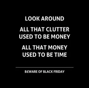 White text on black background reads "Look around, all that clutter used to be money. All that money used to be time. Beware of Black Friday."