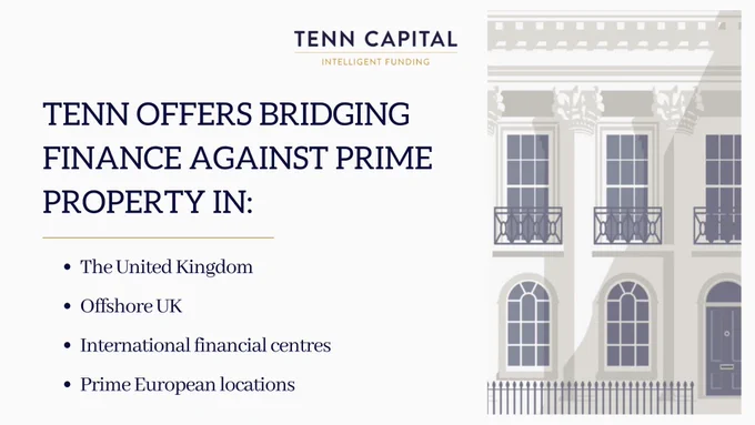 Tenn offers bridging finance against prime property in:

✔ The United Kingdom
✔ Offshore UK
✔ International financial centres
✔ Prime European locations