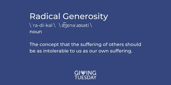 Radical Generosity \ 'ra-di-kəl \  \ d͡ʒɛnəˈɹɑsəti \ noun  1 : Generosity expressed as mutuality, reciprocity, solidarity; a value based in our shared humanity  2 : The belief that people deserve not just to barely survive, but to thrive