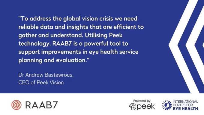 Quote card from Dr Andrew Bastawrous - "To address the global vision crisis we need reliable data and insights that are efficient to gather and understand. Utilising Peek technology, RAAB7 is a powerful tool to support improvements in eye health service planning and evaluation."