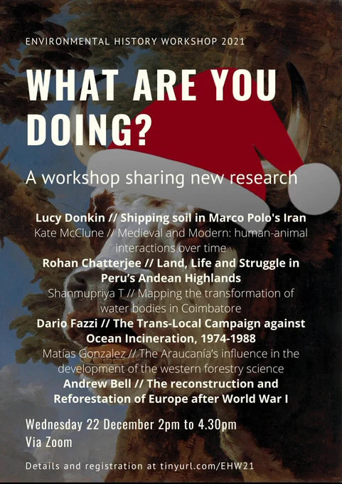 Conference poster listing event details and paper titles, with a background image of a painting of a bellowing ox wearing a santa hat.

The text reads:
Environmental History Workshop 2022 – What are you doing?
A workshop sharing new research
Wednesday 22 December, 2pm to 4.30pm Zoom
Lucy Donkin, ‘Shipping soil in Marco Polo's Iran'

Kate McClune, ‘Medieval and Modern: human-animal interactions over time’

Rohan Chatterjee, ‘When A World Moves On: Land, Life and Struggle in Peru’s Andean Highlands’

Shanmupriya T, ‘Mapping the transformation of water bodies from British Period (1799) to present in Coimbatore, India’

Dario Fazzi, ‘Ban the Burn: The Trans-Local Campaign against Ocean Incineration, 1974-1988’

Matías Gonzalez, ‘The Araucanía’s influence in the development of the western forestry science (Chile, 1850-2015)’

Andrew Bell, ‘Sowing and Reaping the Seeds of American Influence: The reconstruction and Reforestation of Europe after World War I’

