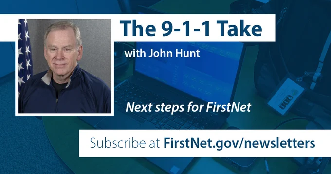 "The 9-1-1 Take: with John Hunt; Next steps for FirstNet; Subscribe at FirstNet.gov/newsletters;" John Hunt headshot; a mobile 9-1-1 dispatch setup with secure FirstNet enabled laptop, router and phone;"