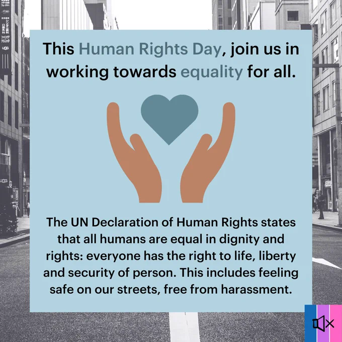 On a streetscape background, a blue square with a graphic of two hands holding a heart. The text reads “This Human Rights Day, join us in working towards equality for all. The UN Declaration of Human Rights states that all humans are equal in dignity and rights: everyone has the right to life, liberty and security of person. This includes feeling safe on our streets, free from harassment”.
