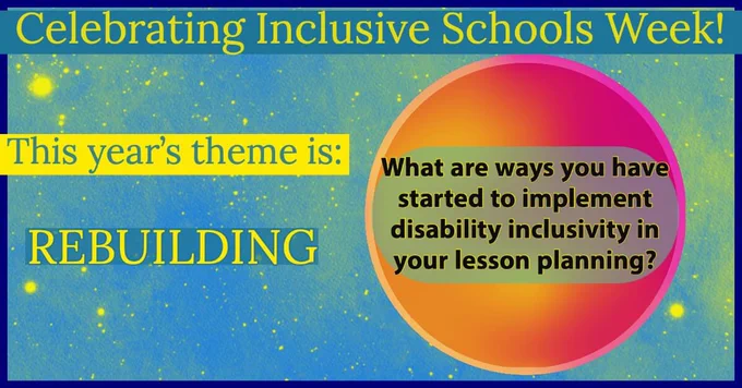 [Image Description: a graphic with a teal colored background with spots of bright yellow all around. The top teal banner reads: “Celebrating Inclusive Schools Week!”
The yellow banner underneath reads: “This year’s theme is:” The last teal banner reads: “Rebuilding”.  To the right is a a two layered circle with an ombre effect with the colors shifting from orange to pink. The text in the center of the circle reads: “What are ways you have started to implement disability inclusivity in your lesson planning?”]