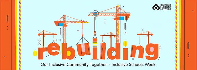 [Image Description: a graphic with a pale blue background. The word: “Rebuilding” is in an orange bold lowercase font. It has construction cranes integrated into the letters making it look like there is something being built. The sides of the graphic have orange, & yellow border. On the top right corner is the Inclusive Schools Network. Underneath the word: “rebuilding” the text reads: Our Inclusive Community Together, Inclusive Schools WeeK”]