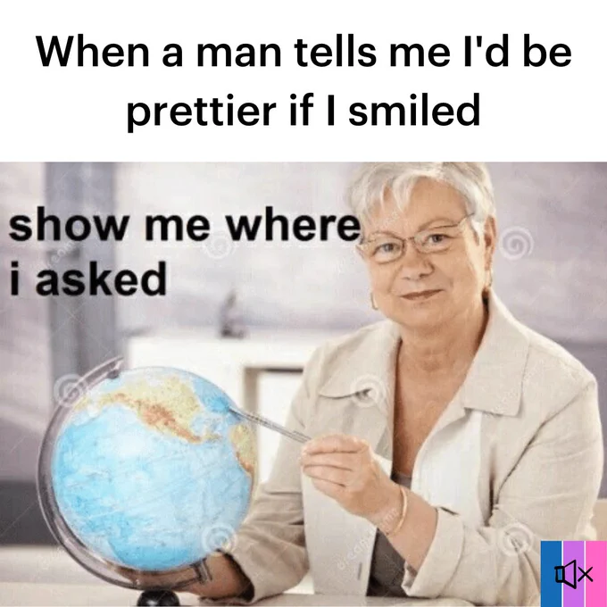 A meme with the text “When a man tells me I’d be prettier if I smiled”. The image is of a person pointing towards a globe, with the text “Show me where I asked”.