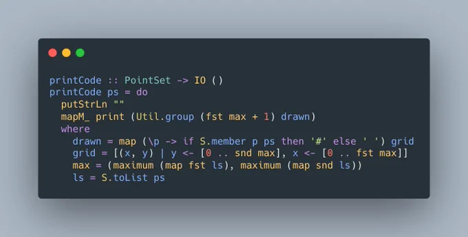 printCode :: PointSet -> IO ()
printCode ps = do
  putStrLn ""
  mapM_ print (Util.group (fst max   1) drawn)
  where
    drawn = map (\p -> if S.member p ps then '#' else ' ') grid
    grid = [(x, y) | y <- [0 .. snd max], x <- [0 .. fst max]]
    max = (maximum (map fst ls), maximum (map snd ls))
    ls = S.toList ps