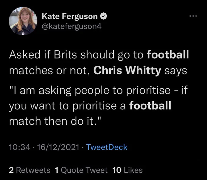 kateferguson4 tweet @ 10:34 16.12.21: Asked if Brits should go to football matches or not, Chris Whitty says

"I am asking people to prioritise - if you want to prioritise a football match then do it."