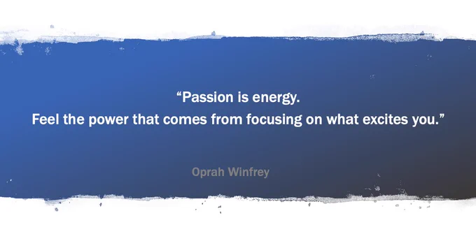 “Passion is energy. Feel the power that comes from focusing on what excites you.” -Oprah Winfrey