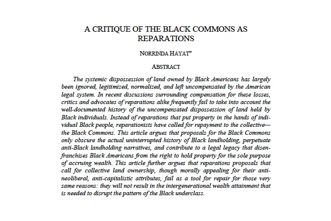Abstract of Professor Norrinda Hayat's article, A Critique of the Black Commons as Reparations. Please visit RLSC's website to download a PDF of the full article, at the following link: https://socialchangenyu.com/review/a-critique-of-the-black-commons-as-reparations/