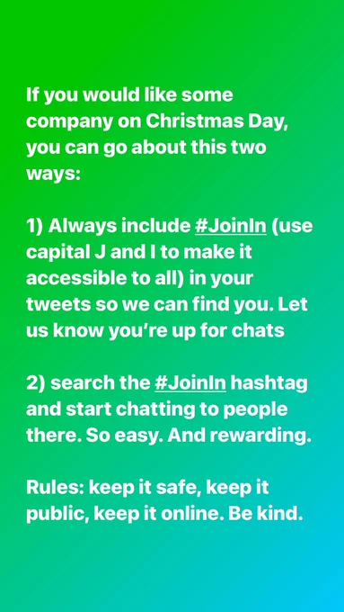 It’s a lovely green background with this text in white: 

If you would like some company on Christmas Day, you can go about this two ways: 

1) Always include #JoinIn (use capital J and I to make it accessible to all) in your tweets so we can find you. Let us know you’re up for chats

2) search the #JoinIn hashtag and start chatting to people there. So easy. And rewarding.

Rules: keep it safe, keep it public, keep it online. Be kind.