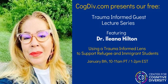 Image description: a photo of Dr. Hilton to the left and the text, "CogDiv.com presents our free Trauma Informed Guest Lecture Series Featuring Dr. Ileana Hilton. Using a Trauma Informed Lens to Support Refugee and Immigrant Students. Center for Cognitive Diversity's logo is in the top right corner of the image.