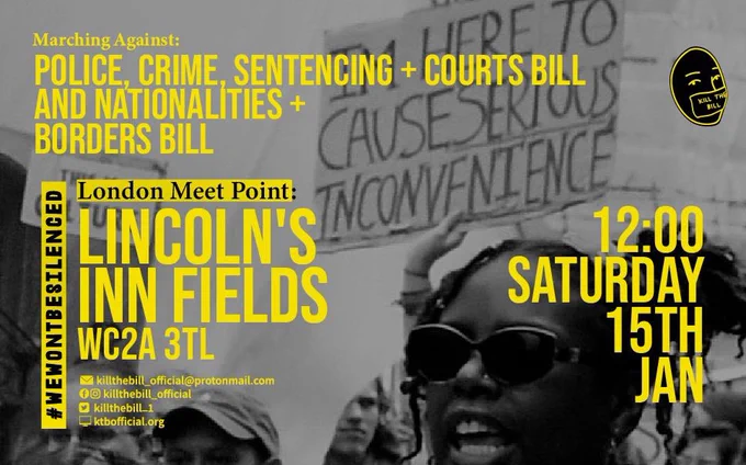 Marching against Police Crime Sentencing and Courts Bill and Nationalities and Borders Bill 

LONDON MEET POINT
LINCOLN'S INN FIELDS 
WC2A 3TL

12 midday
Saturday 
15th of January 2022

#wewontbesilenced 
@Killthebill_official Facebook and Instagram 
@killthebill_1 twitter
Killthebill_official@protonmail.com 
Ktbofficial.org 

Photo behind: black and white protest photo. Placard reads "I'm here to cause serious inconvenience"

Sign on a caravan behind says "this is culture"

A woman in sunglasses is mid chanting.