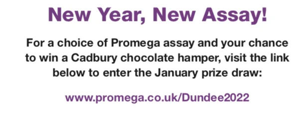 New Year, New Assay!
For a choice of Promega assay and your chance to win a Cadbury chocolate hamper, visit the link below to enter the January prize draw:
www.promega.co.uk/Dundee2022