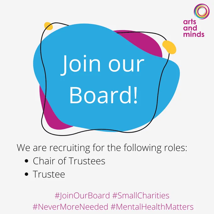 Join our Board! We're recruiting for the following roles:
- Chair of Trustees
- Trustee

with Arts and Minds logo - text and coloured rings, pink, yellow, blur and green; and design using branded colours