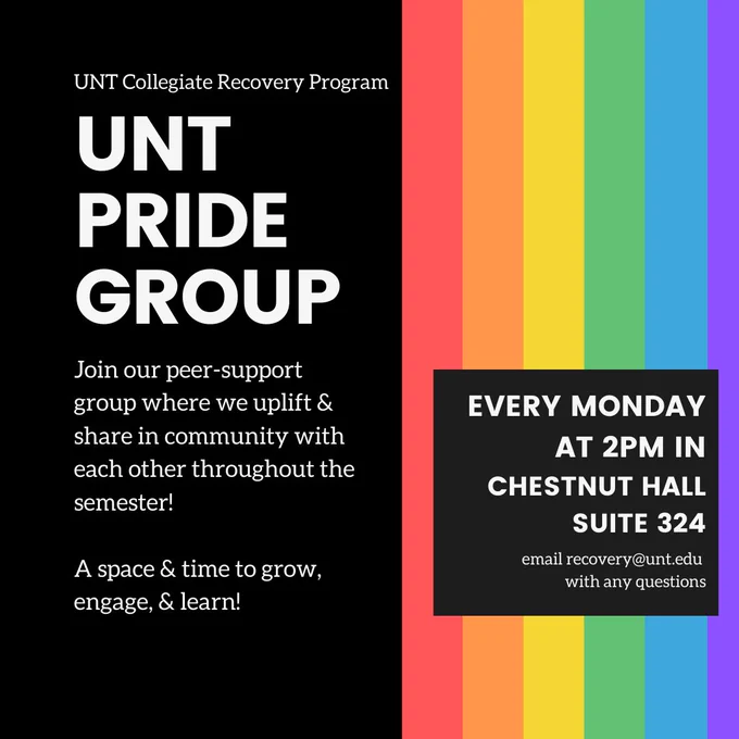 UNT Collegiate Recovery Program. UNT PRIDE group. Join our peer-support group where we uplift & share in community with each other throughout the semester! A space & time to grow, engage, & learn! Every Monday at 2pm in Chestnut hall suite 324. Every Monday at 2pm in Chestnut hall suite 324. Email us at recovery@unt.edu with any questions. Image: rainbow.